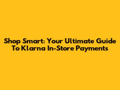 Shop Smart: Your Ultimate Guide To Klarna In-Store Payments