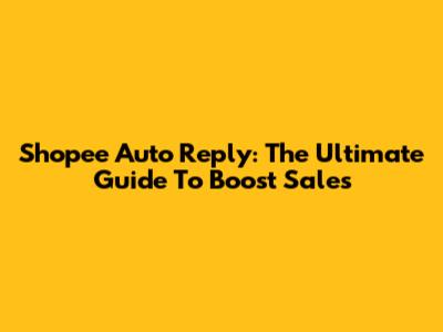 Shopee Auto Reply: The Ultimate Guide To Boost Sales