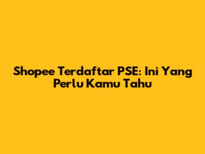 Shopee Terdaftar PSE: Ini Yang Perlu Kamu Tahu