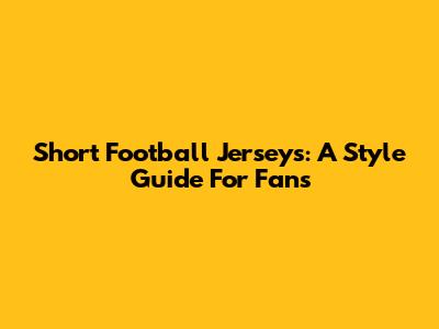 Short Football Jerseys: A Style Guide For Fans