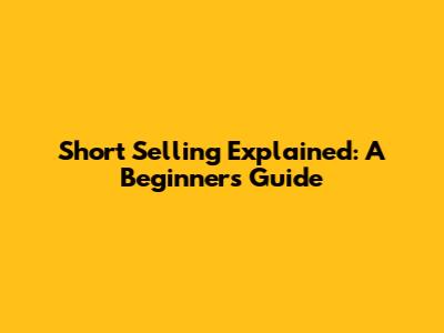 Short Selling Explained: A Beginner's Guide