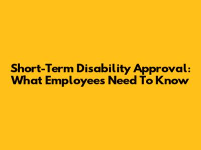 Short-Term Disability Approval: What Employees Need To Know