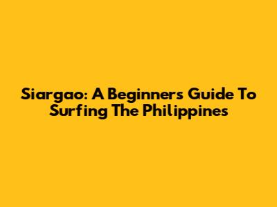 Siargao: A Beginner's Guide To Surfing The Philippines