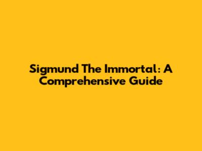 Sigmund The Immortal: A Comprehensive Guide