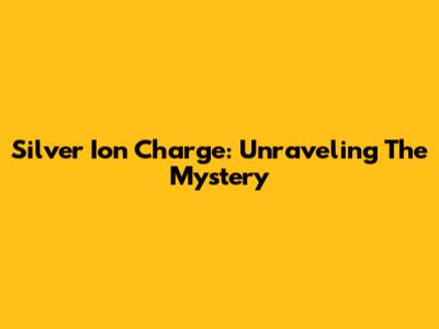 Silver Ion Charge: Unraveling The Mystery