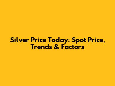 Silver Price Today: Spot Price, Trends & Factors