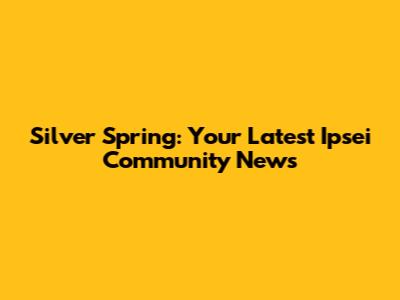 Silver Spring: Your Latest Ipsei Community News