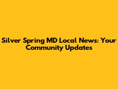 Silver Spring MD Local News: Your Community Updates