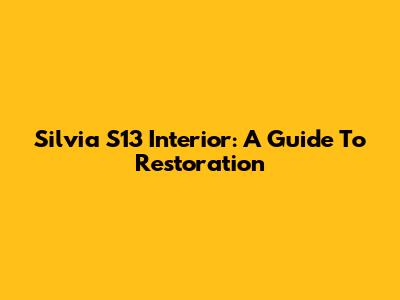 Silvia S13 Interior: A Guide To Restoration