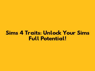 Sims 4 Traits: Unlock Your Sim's Full Potential!