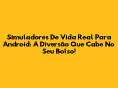 Simuladores De Vida Real Para Android: A Diversão Que Cabe No Seu Bolso!