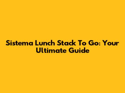 Sistema Lunch Stack To Go: Your Ultimate Guide