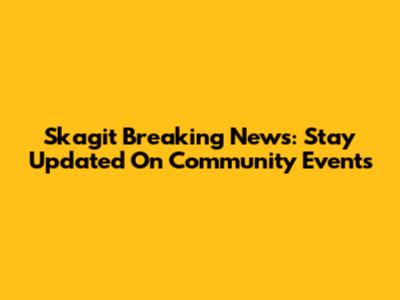 Skagit Breaking News: Stay Updated On Community Events