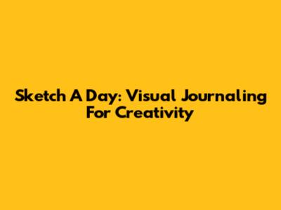 Sketch A Day: Visual Journaling For Creativity