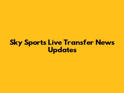 Sky Sports Live Transfer News Updates
