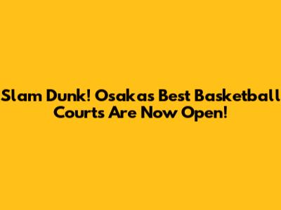 Slam Dunk! Osaka's Best Basketball Courts Are Now Open!