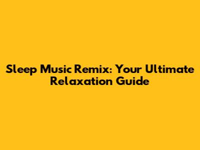Sleep Music Remix: Your Ultimate Relaxation Guide