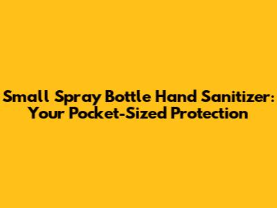Small Spray Bottle Hand Sanitizer: Your Pocket-Sized Protection