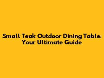 Small Teak Outdoor Dining Table: Your Ultimate Guide