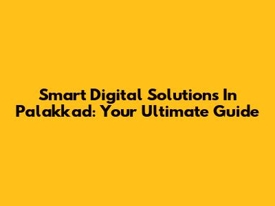 Smart Digital Solutions In Palakkad: Your Ultimate Guide
