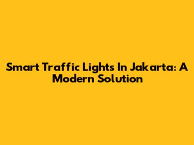Smart Traffic Lights In Jakarta: A Modern Solution