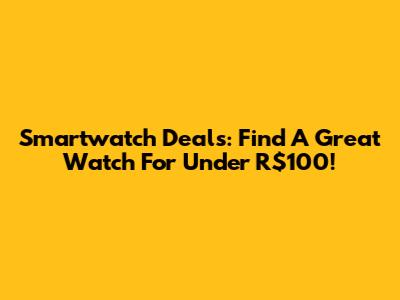 Smartwatch Deals: Find A Great Watch For Under R$100!