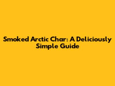 Smoked Arctic Char: A Deliciously Simple Guide