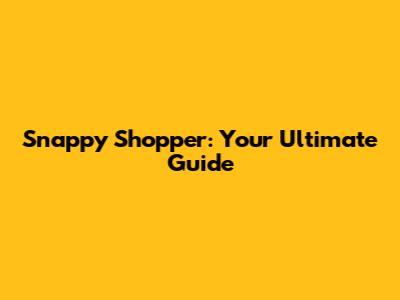 Snappy Shopper: Your Ultimate Guide