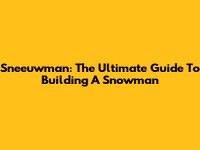 Sneeuwman: The Ultimate Guide To Building A Snowman