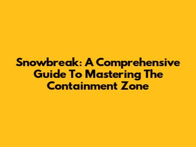 Snowbreak: A Comprehensive Guide To Mastering The Containment Zone