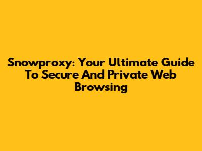 Snowproxy: Your Ultimate Guide To Secure And Private Web Browsing