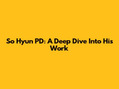 So Hyun PD: A Deep Dive Into His Work