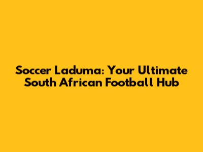 Soccer Laduma: Your Ultimate South African Football Hub