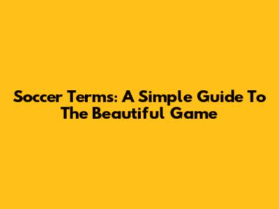 Soccer Terms: A Simple Guide To The Beautiful Game