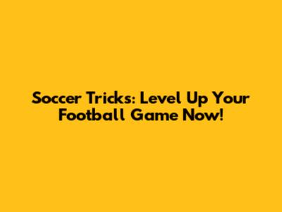 Soccer Tricks: Level Up Your Football Game Now!