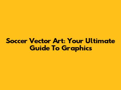 Soccer Vector Art: Your Ultimate Guide To Graphics