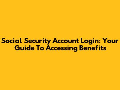 Social Security Account Login: Your Guide To Accessing Benefits