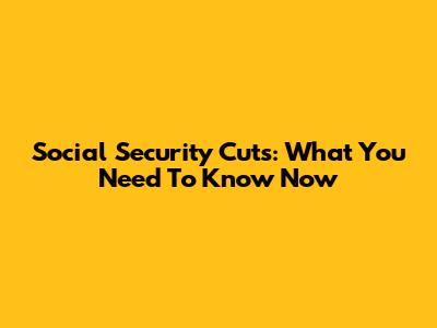Social Security Cuts: What You Need To Know Now
