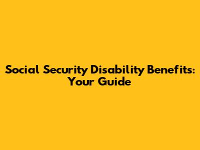 Social Security Disability Benefits: Your Guide