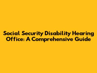Social Security Disability Hearing Office: A Comprehensive Guide
