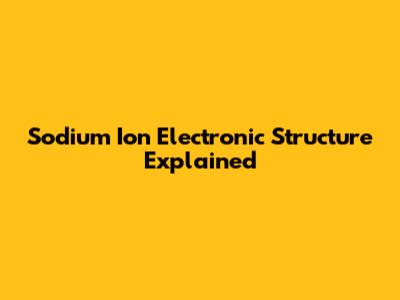 Sodium Ion Electronic Structure Explained