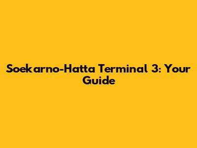 Soekarno-Hatta Terminal 3: Your Guide