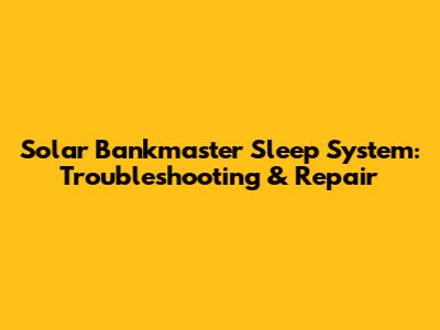 Solar Bankmaster Sleep System: Troubleshooting & Repair