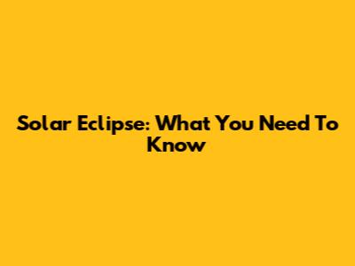 Solar Eclipse: What You Need To Know