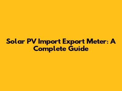 Solar PV Import Export Meter: A Complete Guide