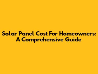Solar Panel Cost For Homeowners: A Comprehensive Guide