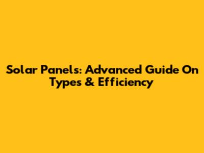Solar Panels: Advanced Guide On Types & Efficiency