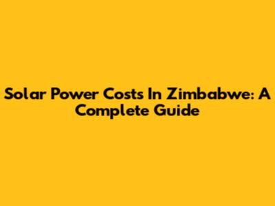 Solar Power Costs In Zimbabwe: A Complete Guide