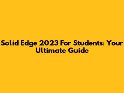 Solid Edge 2023 For Students: Your Ultimate Guide