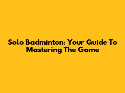 Solo Badminton: Your Guide To Mastering The Game
